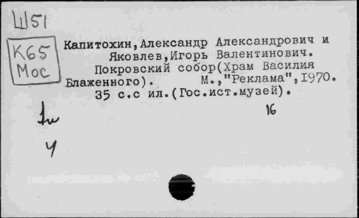 ﻿
KG $9
Капитохин,Александр Александрович и Яковлев,Игорь Валентинович.
Покровский собор(Храм Василия
Блаженного). М.,’’Реклама”, 19/О
35 с.с ил.(Гос.ист.музеи).